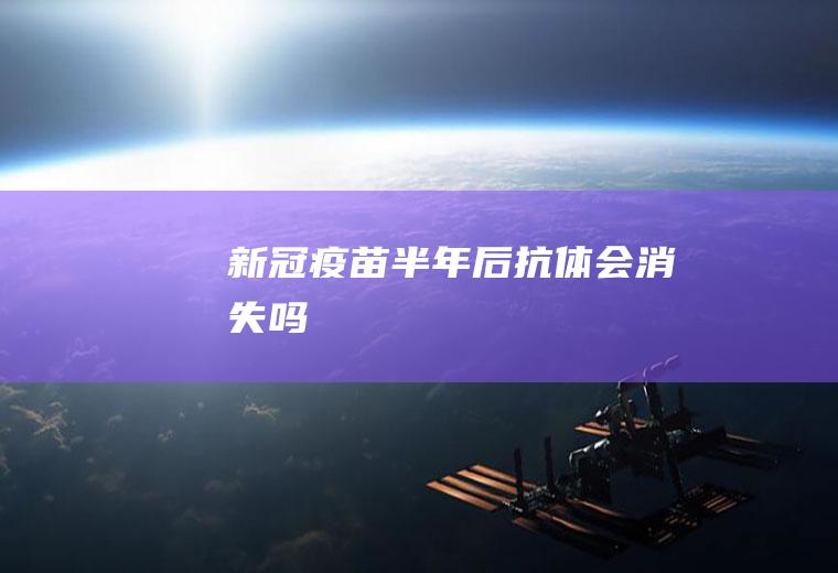 新冠疫苗半年后抗体会消失吗