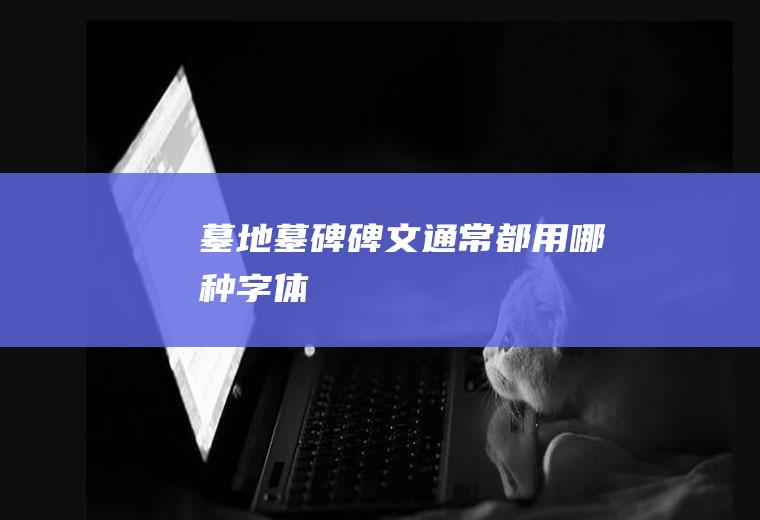墓地墓碑碑文通常都用哪种字体