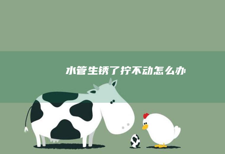 水管生锈了拧不动怎么办