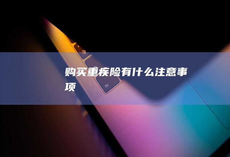 购买重疾险有什么注意事项