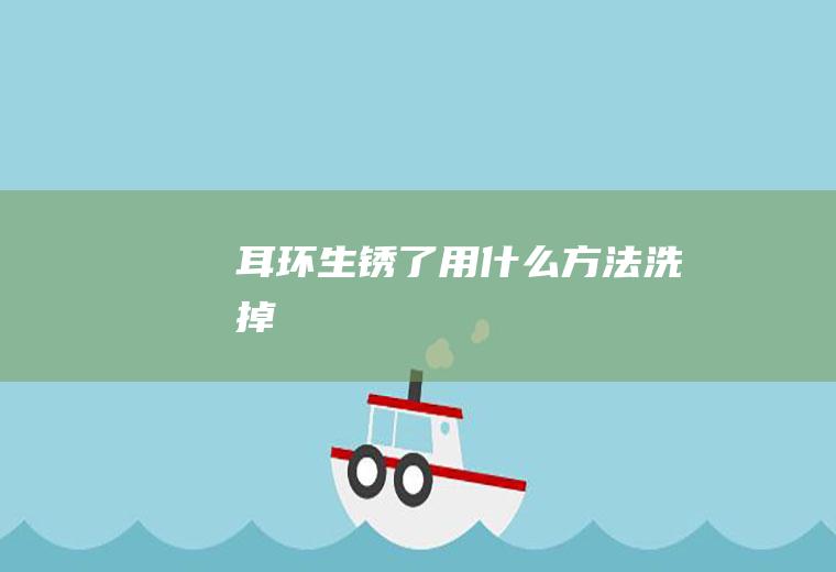 耳环生锈了用什么方法洗掉
