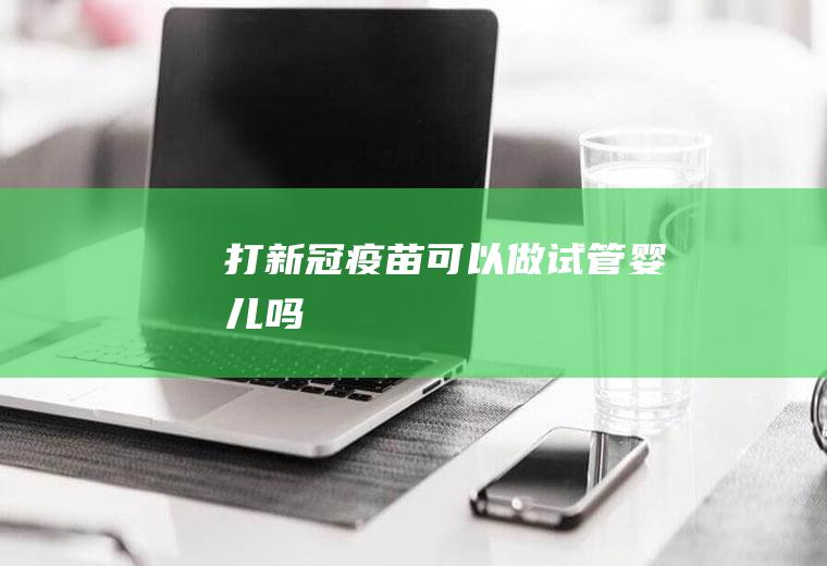 打新冠疫苗可以做试管婴儿吗