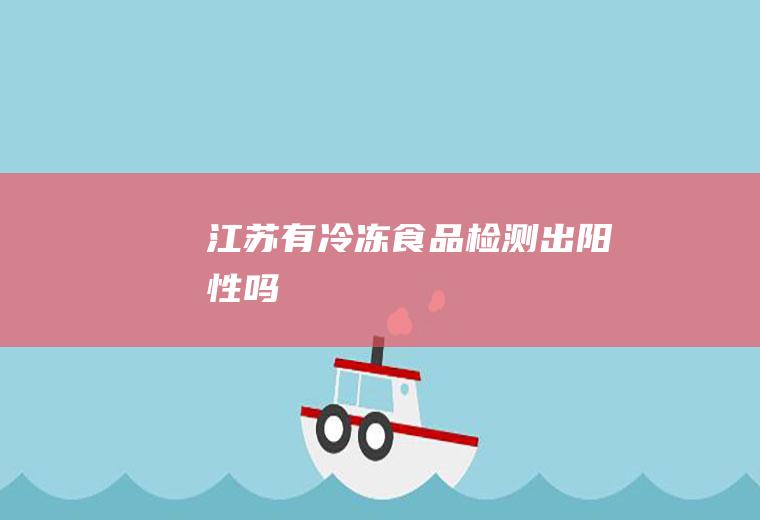 江苏有冷冻食品检测出阳性吗
