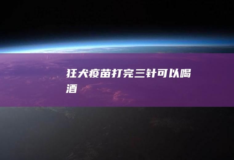 狂犬疫苗打完三针可以喝酒