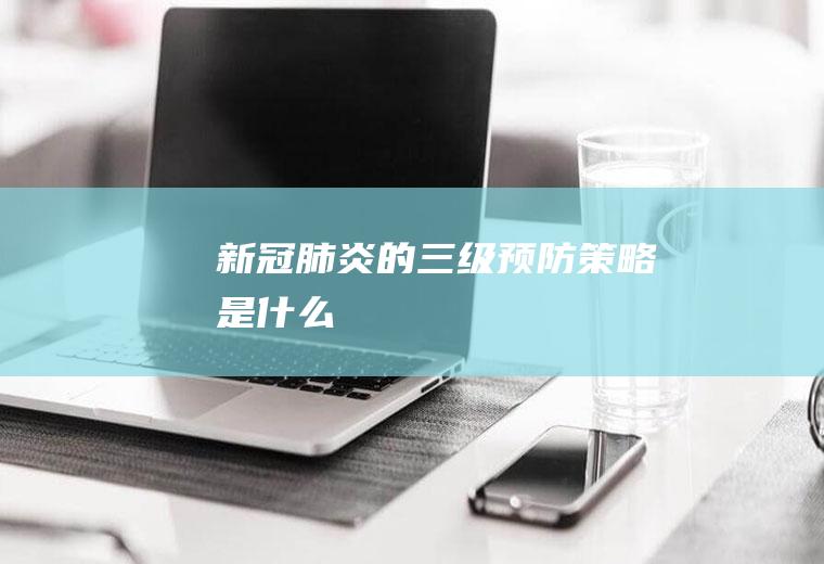 新冠肺炎的三级预防策略是什么
