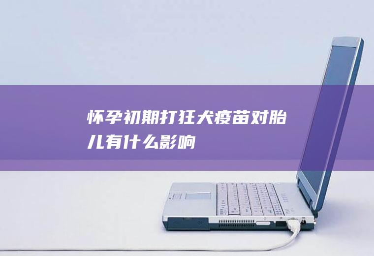 怀孕初期打狂犬疫苗对胎儿有什么影响