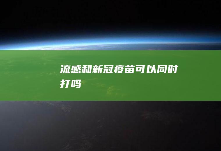 流感和新冠疫苗可以同时打吗