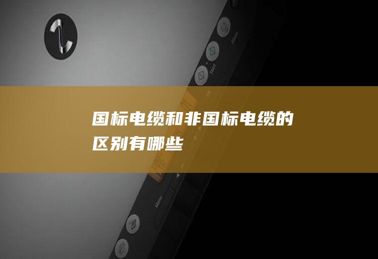 国标电缆和非国标电缆的区别有哪些