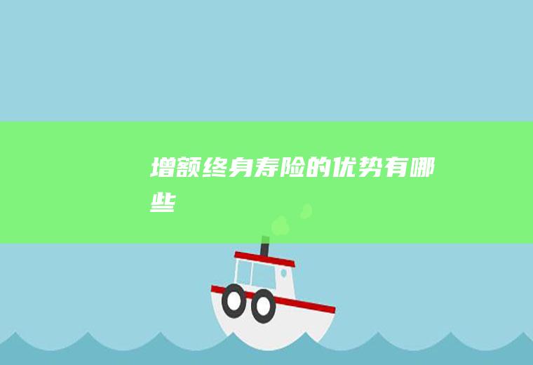 增额终身寿险的优势有哪些