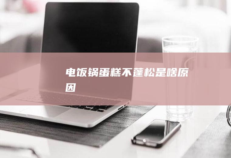 电饭锅蛋糕不蓬松是啥原因