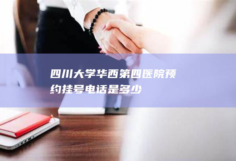 四川大学华西第四医院预约挂号电话是多少