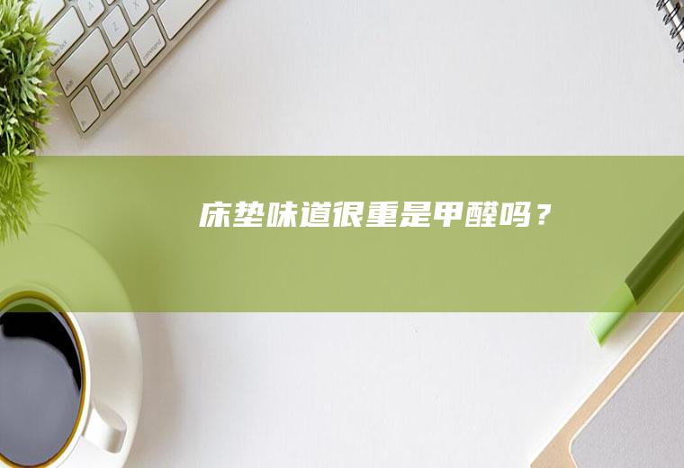 床垫味道很重是甲醛吗？