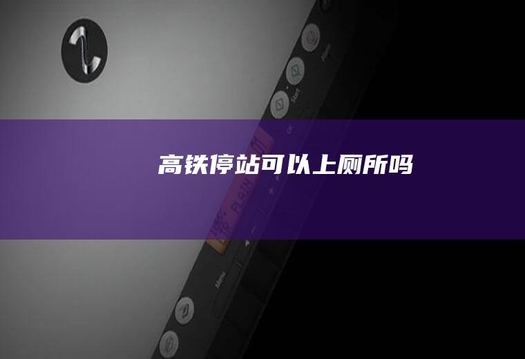 高铁停站可以上厕所吗