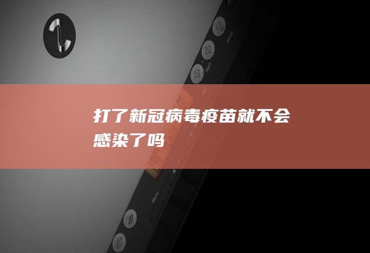 打了新冠病毒疫苗就不会感染了吗