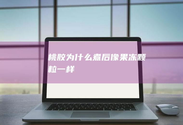 桃胶为什么煮后像果冻颗粒一样