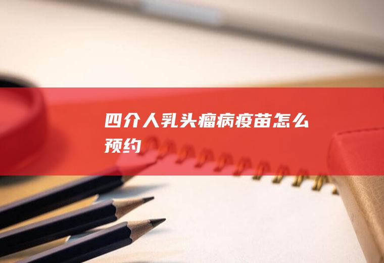 四介人乳头瘤病疫苗怎么预约