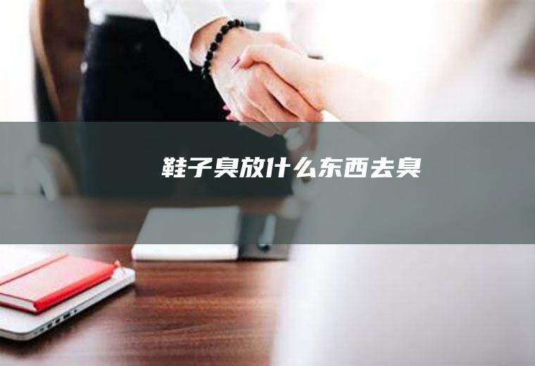 鞋子臭放什么东西去臭
