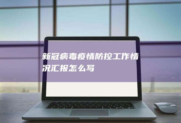 新冠病毒疫情防控工作情况汇报怎么写