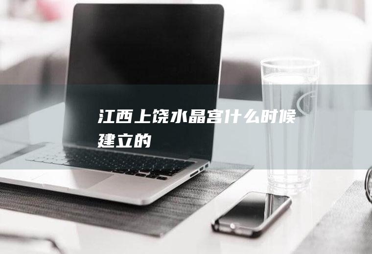 江西上饶水晶宫什么时候建立的