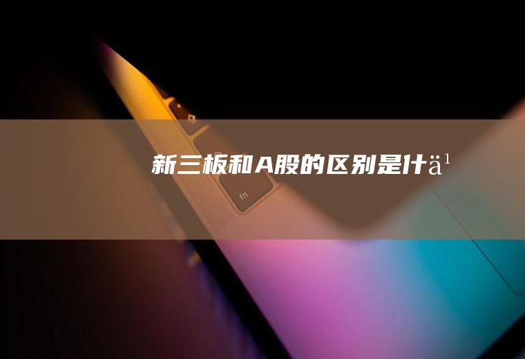新三板和A股的区别是什么