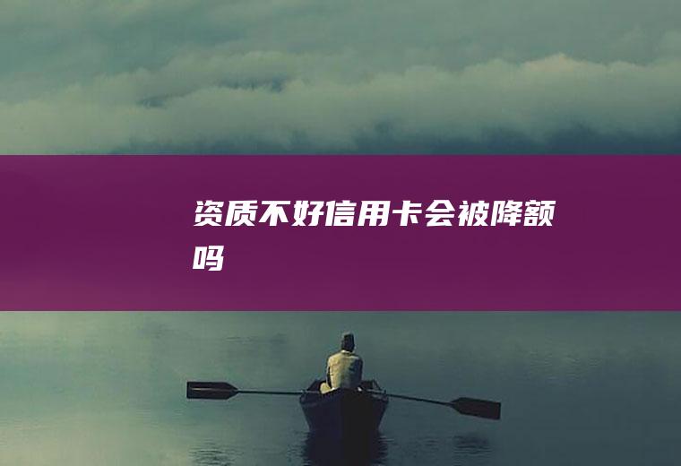 资质不好信用卡会被降额吗