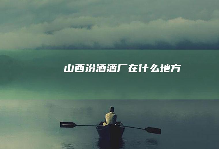 山西汾酒酒厂在什么地方