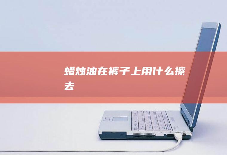 蜡烛油在裤子上用什么擦去