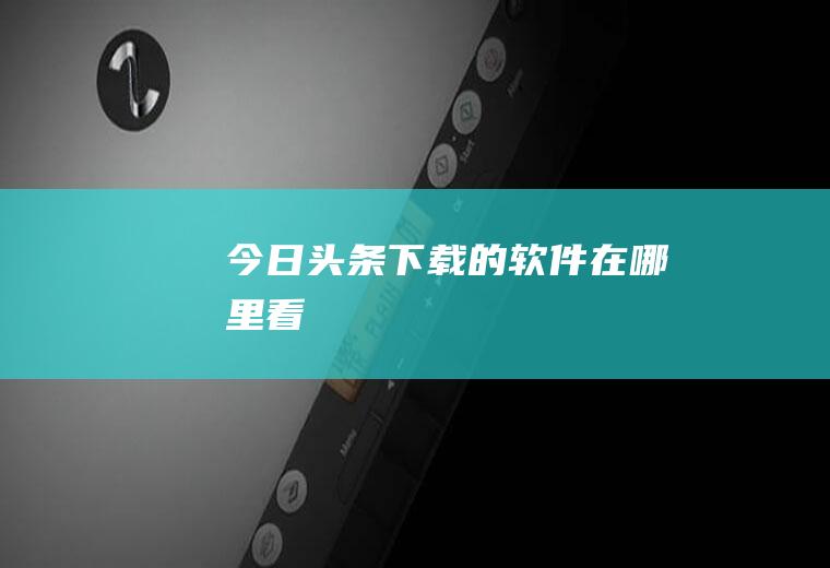 今日头条下载的软件在哪里看