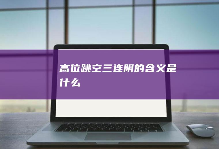 高位跳空三连阴的含义是什么