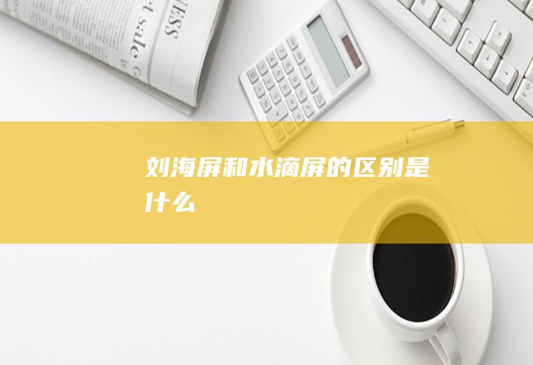刘海屏和水滴屏的区别是什么
