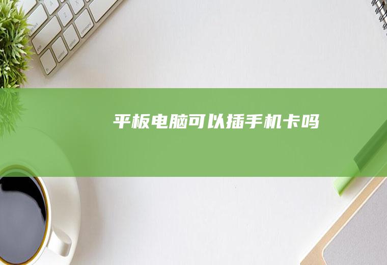 平板电脑可以插手机卡吗