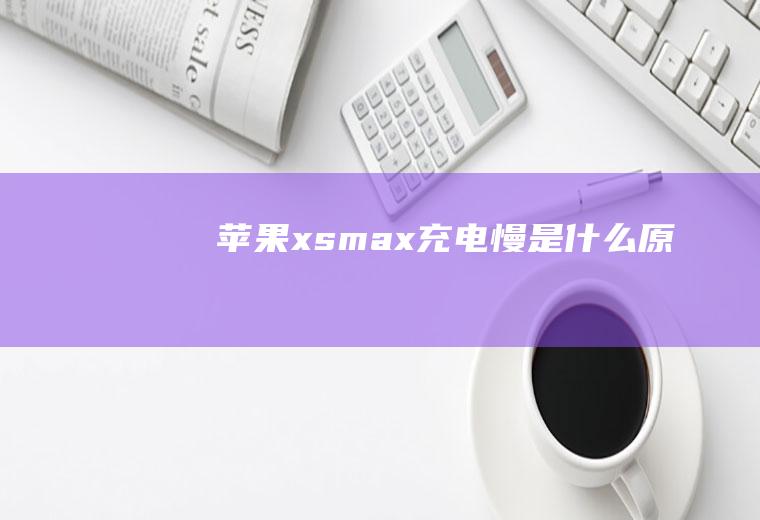 苹果xsmax充电慢是什么原因