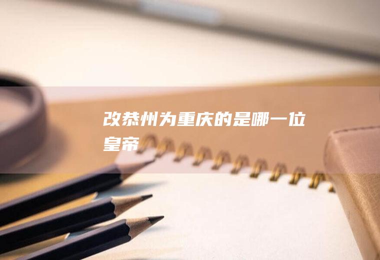 改恭州为重庆的是哪一位皇帝