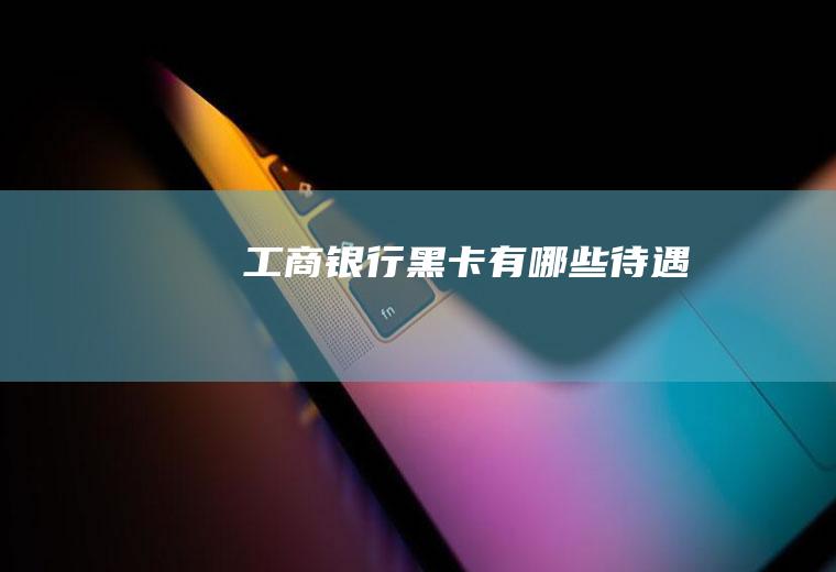 工商银行黑卡有哪些待遇