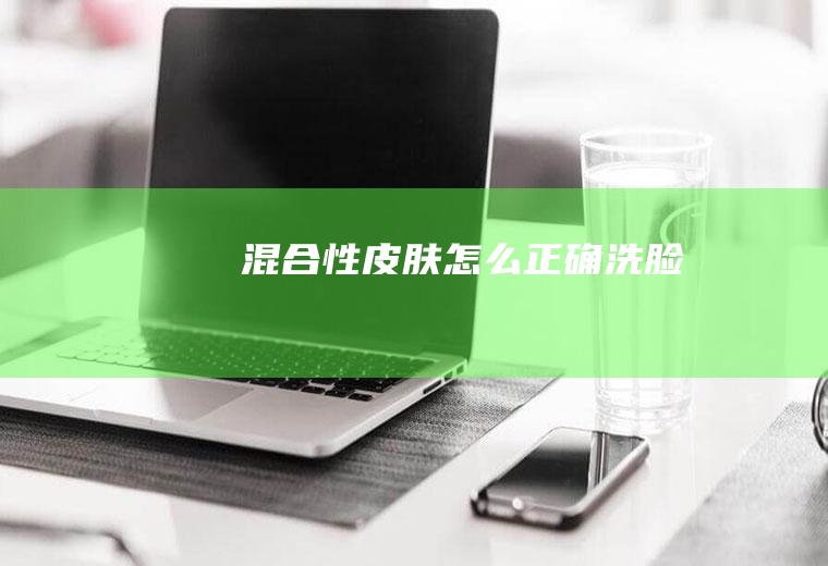 混合性皮肤怎么正确洗脸