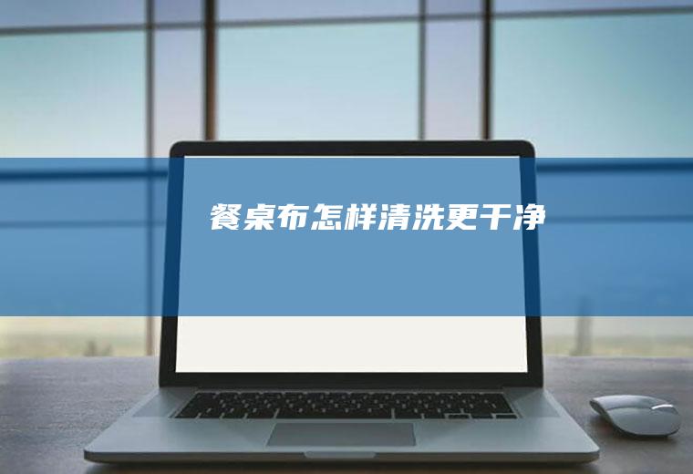 餐桌布怎样清洗更干净