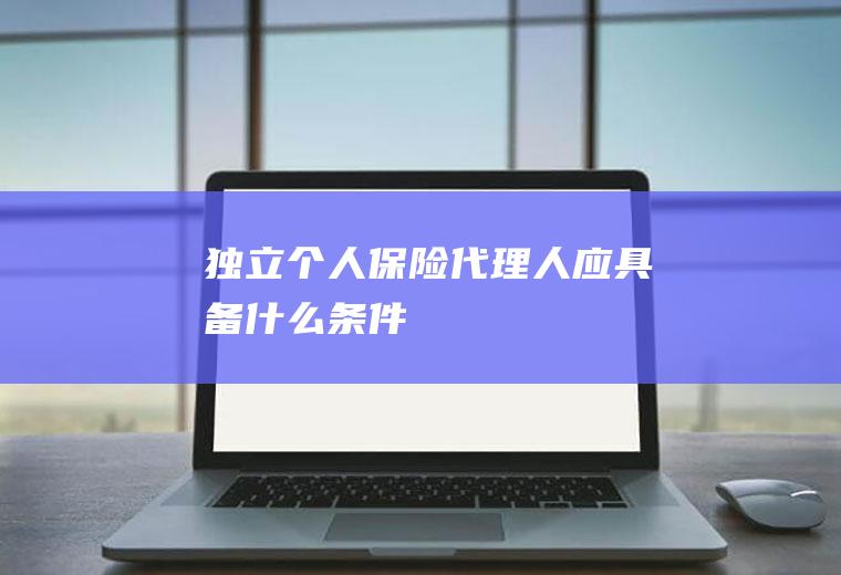 独立个人保险代理人应具备什么条件