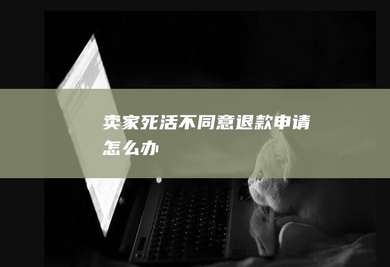 卖家死活不同意退款申请怎么办