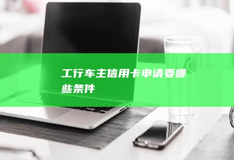 工行车主信用卡申请要哪些条件