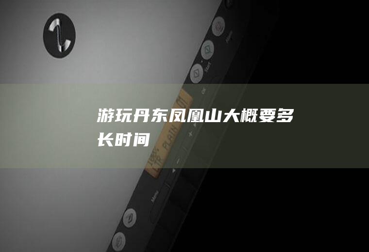 游玩丹东凤凰山大概要多长时间