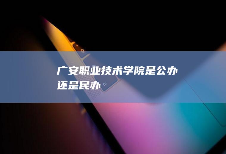 广安职业技术学院是公办还是民办