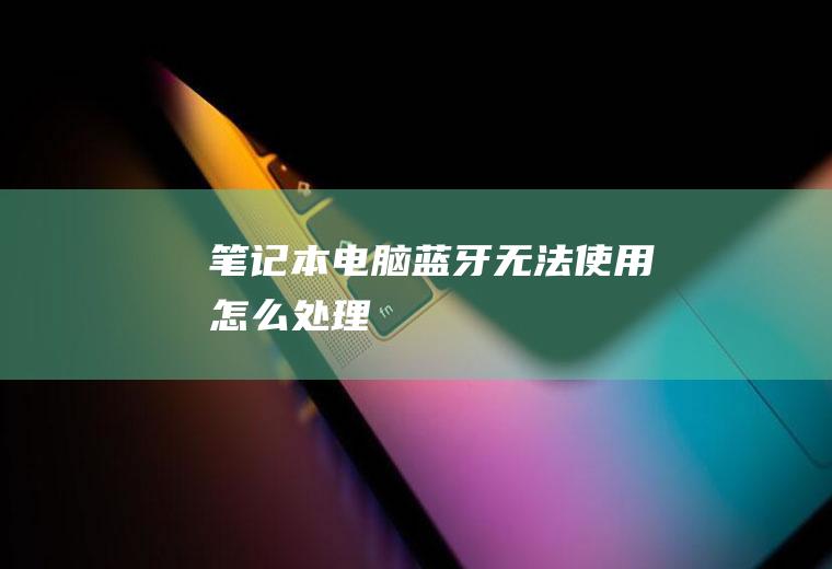 笔记本电脑蓝牙无法使用怎么处理