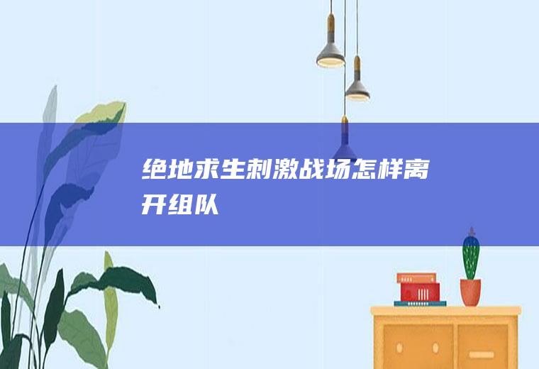 绝地求生刺激战场怎样离开组队