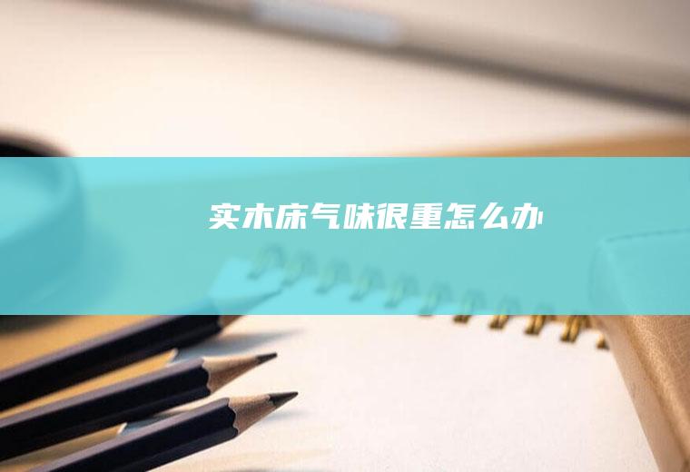 实木床气味很重怎么办