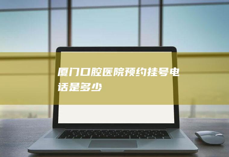 厦门口腔医院挂号电话是多少