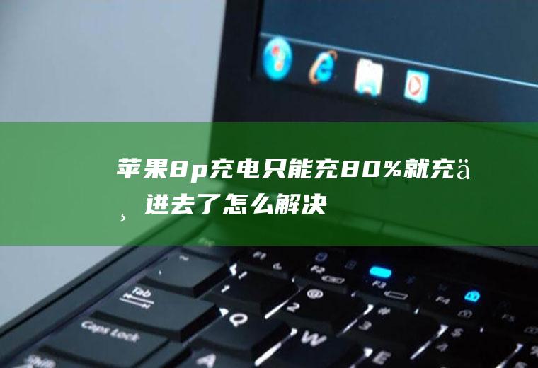 苹果8p充电只能充80%就充不进去了怎么解决