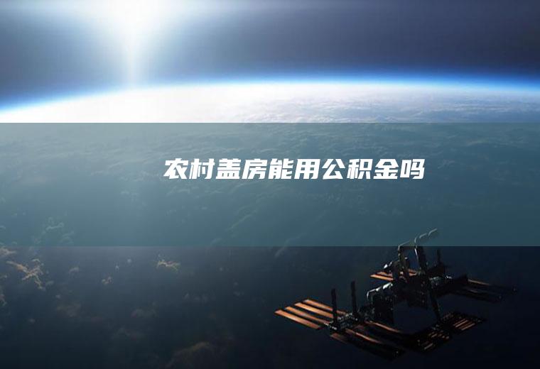 农村盖房能用公积金吗