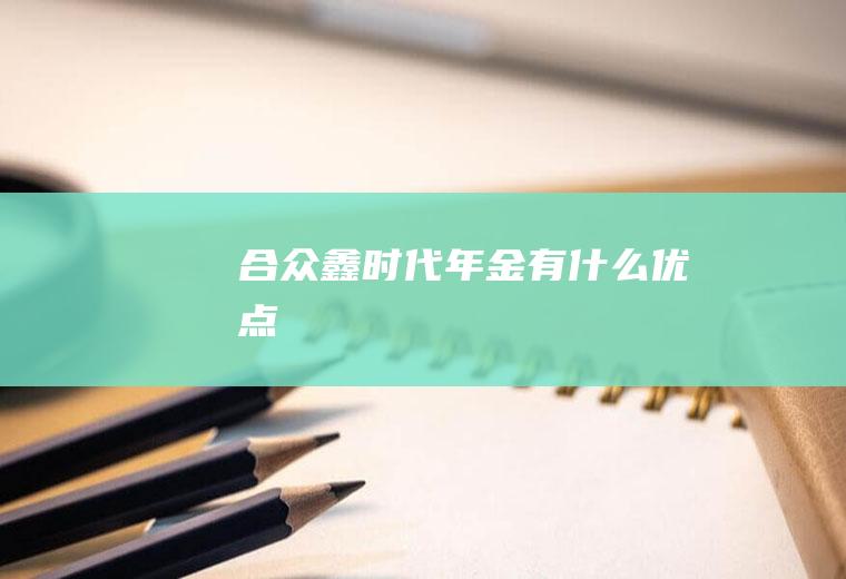 合众鑫时代年金有什么优点