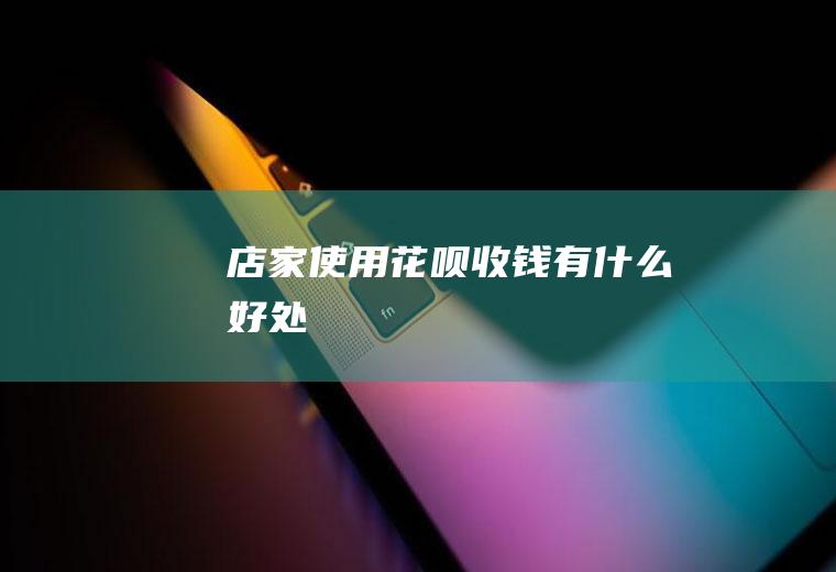 店家使用花呗收钱有什么好处