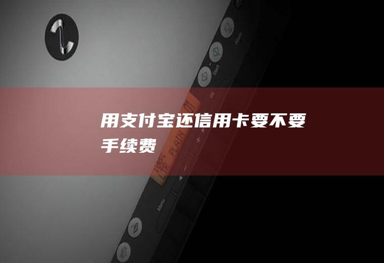 用支付宝还信用卡要不要手续费